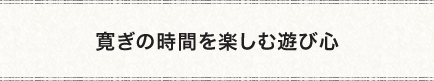 寛ぎの時間を楽しむ遊び心